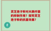 灵芝孢子粉对大肠杆菌的抑制作用？探究灵芝孢子粉的抗菌效果？