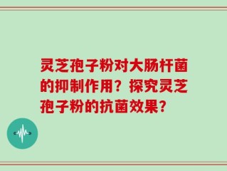 灵芝孢子粉对大肠杆菌的抑制作用？探究灵芝孢子粉的抗菌效果？