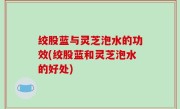 绞股蓝与灵芝泡水的功效(绞股蓝和灵芝泡水的好处)
