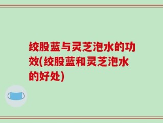 绞股蓝与灵芝泡水的功效(绞股蓝和灵芝泡水的好处)
