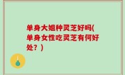 单身大姐种灵芝好吗(单身女性吃灵芝有何好处？)