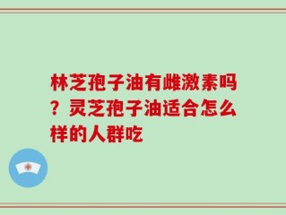 林芝孢子油有雌激素吗？灵芝孢子油适合怎么样的人群吃