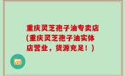 重庆灵芝孢子油专卖店(重庆灵芝孢子油实体店营业，货源充足！)