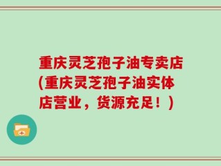 重庆灵芝孢子油专卖店(重庆灵芝孢子油实体店营业，货源充足！)