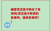 破壁灵芝孢子粉吃了有效吗(灵芝孢子粉真的有用吗，值得食用吗？)