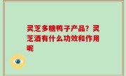 灵芝多糖鸭子产品？灵芝酒有什么功效和作用呢