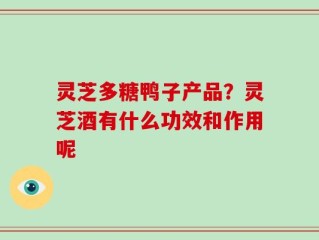 灵芝多糖鸭子产品？灵芝酒有什么功效和作用呢