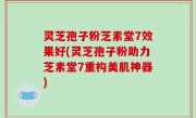 灵芝孢子粉芝素堂7效果好(灵芝孢子粉助力芝素堂7重构美肌神器)