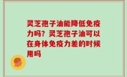 灵芝孢子油能降低免疫力吗？灵芝孢子油可以在身体免疫力差的时候用吗