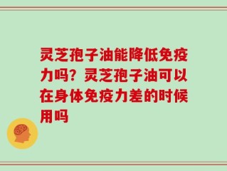 灵芝孢子油能降低免疫力吗？灵芝孢子油可以在身体免疫力差的时候用吗
