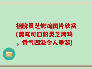 招牌灵芝烤鸡图片欣赏(美味可口的灵芝烤鸡，香气四溢令人垂涎)