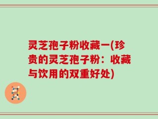 灵芝孢子粉收藏一(珍贵的灵芝孢子粉：收藏与饮用的双重好处)