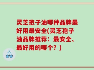 灵芝孢子油哪种品牌最好用最安全(灵芝孢子油品牌推荐：最安全、最好用的哪个？)