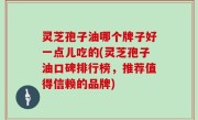 灵芝孢子油哪个牌子好一点儿吃的(灵芝孢子油口碑排行榜，推荐值得信赖的品牌)