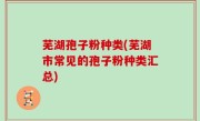 芜湖孢子粉种类(芜湖市常见的孢子粉种类汇总)