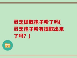 灵芝提取孢子粉了吗(灵芝孢子粉有提取出来了吗？)