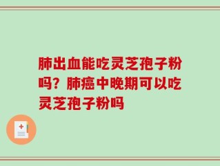 肺出血能吃灵芝孢子粉吗？肺癌中晚期可以吃灵芝孢子粉吗