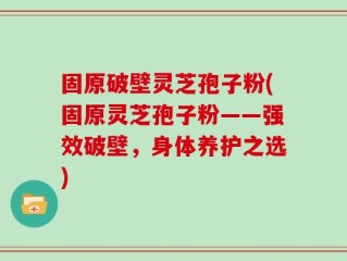 固原破壁灵芝孢子粉(固原灵芝孢子粉——强效破壁，身体养护之选)