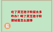 吃了灵芝孢子粉尿太多咋办？喝了灵芝孢子粉便秘是怎么回事