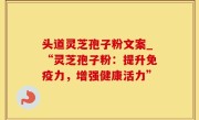 头道灵芝孢子粉文案_“灵芝孢子粉：提升免疫力，增强健康活力”