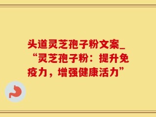头道灵芝孢子粉文案_“灵芝孢子粉：提升免疫力，增强健康活力”