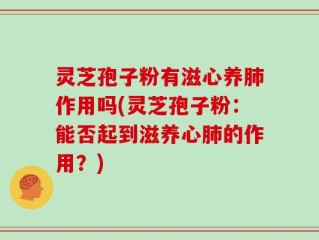 灵芝孢子粉有滋心养肺作用吗(灵芝孢子粉：能否起到滋养心肺的作用？)