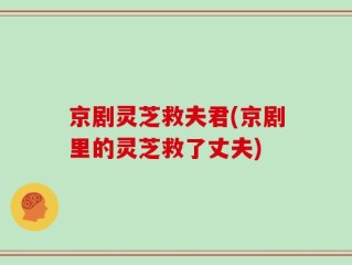 京剧灵芝救夫君(京剧里的灵芝救了丈夫)