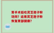 胃手术后吃灵芝孢子粉功效？运用灵芝孢子粉恢复胃部健康？