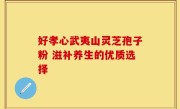 好孝心武夷山灵芝孢子粉 滋补养生的优质选择