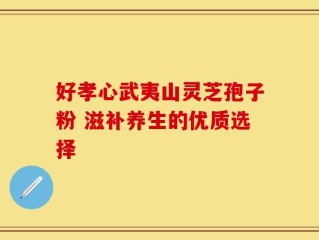 好孝心武夷山灵芝孢子粉 滋补养生的优质选择