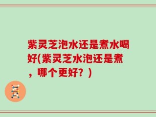 紫灵芝泡水还是煮水喝好(紫灵芝水泡还是煮，哪个更好？)