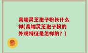 高端灵芝孢子粉长什么样(高端灵芝孢子粉的外观特征是怎样的？)