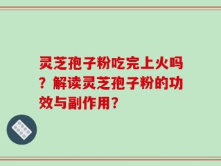 灵芝孢子粉吃完上火吗？解读灵芝孢子粉的功效与副作用？