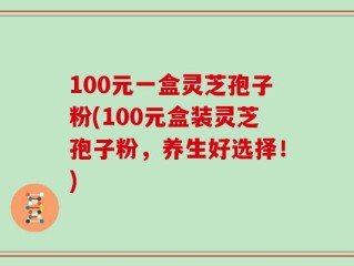 100元一盒灵芝孢子粉(100元盒装灵芝孢子粉，养生好选择！)