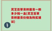 灵芝百草膏抑菌膏一般多少钱一盒(灵芝百草膏抑菌膏价格及购买建议)