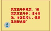 灵芝孢子粉瓶装_“瓶装灵芝孢子粉：纯净高效，增强免疫力，健康生活新选择”