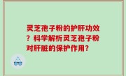 灵芝孢子粉的护肝功效？科学解析灵芝孢子粉对肝脏的保护作用？