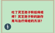 吃了灵芝孢子粉后痔疮疼？灵芝孢子粉的副作用与治疗痔疮的方法？