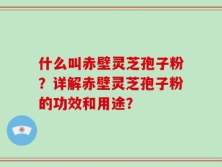 什么叫赤壁灵芝孢子粉？详解赤壁灵芝孢子粉的功效和用途？