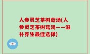 人参灵芝茶树菇汤(人参灵芝茶树菇汤——滋补养生最佳选择)