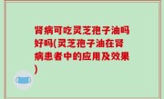 肾病可吃灵芝孢子油吗好吗(灵芝孢子油在肾病患者中的应用及效果)