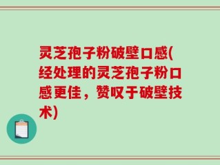 灵芝孢子粉破壁口感(经处理的灵芝孢子粉口感更佳，赞叹于破壁技术)