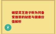破壁灵芝孢子粉为何备受推崇的秘密与健康价值解析