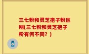 三七粉和灵芝孢子粉区别(三七粉和灵芝孢子粉有何不同？)