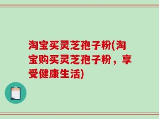淘宝买灵芝孢子粉(淘宝购买灵芝孢子粉，享受健康生活)