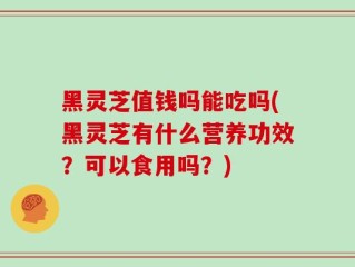 黑灵芝值钱吗能吃吗(黑灵芝有什么营养功效？可以食用吗？)