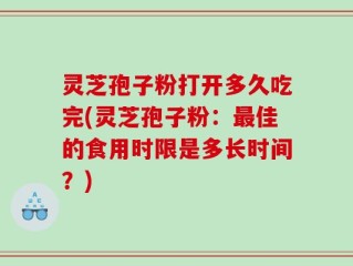 灵芝孢子粉打开多久吃完(灵芝孢子粉：最佳的食用时限是多长时间？)