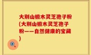 大别山椴木灵芝孢子粉(大别山椴木灵芝孢子粉——自然健康的宝藏)