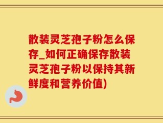 散装灵芝孢子粉怎么保存_如何正确保存散装灵芝孢子粉以保持其新鲜度和营养价值)