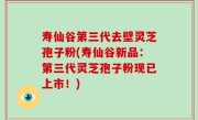 寿仙谷第三代去壁灵芝孢子粉(寿仙谷新品：第三代灵芝孢子粉现已上市！)